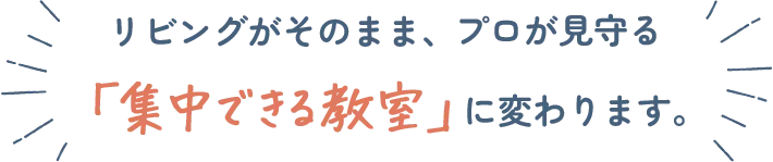 リビングがそのまま、プロが見守る集中できる教室に代わります。